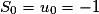 S_{0}=u_{0}=-1