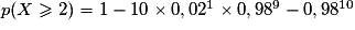 p(X \geq 2) = 1 -10 \times 0,02^{1} \times 0,98^{9} - 0,98^{10}