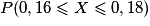 P(0,16\leq X\leq 0,18)