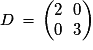 D\,=\,\left(\begin{matrix}2\,\,\,\,0\cr0\,\,\,\,3\end{matrix}\right)