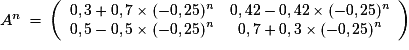 {\small A^{n}\,=\,\left(\begin{array}{cc}0,3+0,7\times(-0,25)^{n}&0,42-0,42\times(-0,25)^{n}\cr 0,5-0,5\times(-0,25)^{n}&0,7+0,3\times(-0,25)^{n}\end{array}\right)}