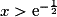 x> \mathrm{e}^{-\frac{1}{2}}