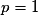 p = 1