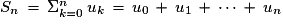 S_{n}\,=\,\Sigma^{n}_{k=0}\,u_{k}\,=\,u_{0}\,+\,u_{1}\,+\,\cdots\,+\,u_{n}