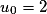 u_0 =2