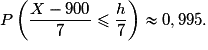 P\left(\dfrac{X-900}{7} \leq \dfrac{h}{7} \right) \approx 0,995.