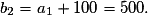 b_2=a_1+100=500.