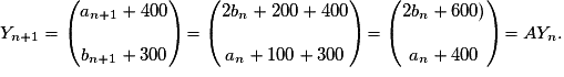 Y_{n+1}= \begin{pmatrix} a_{n+1}+400 \\\\b_{n+1}+300 \end{pmatrix} = \begin{pmatrix} 2b_n+200 + 400 \\\\a_n+100 + 300 \end{pmatrix}=\begin{pmatrix} 2b_n + 600) \\\\a_n + 400 \end{pmatrix} =AY_n.