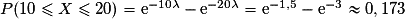 P(10 \leq X \leq 20)=\mathrm{e}^{-10\lambda}-\mathrm{e}^{-20\lambda}=\mathrm{e}^{-1,5}-\mathrm{e}^{-3}\approx 0,173