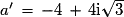 a'\, = \,-4\,+\,4\mathrm{i}\sqrt{3}
