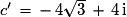 c'\, = \,-\,4\sqrt{3}\,+\,4\,\mathrm{i}