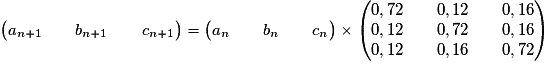 \begin{pmatrix} a_{n+1} \qquad b_{n+1} \qquad c_{n+1} \end{pmatrix} = \begin{pmatrix} a_{n} \qquad b_{n} \qquad c_{n} \end{pmatrix} \times \begin{pmatrix} 0,72 \qquad 0,12 \qquad 0,16 \cr 0,12 \qquad 0,72 \qquad 0,16 \cr 0,12 \qquad 0,16 \qquad 0,72 \end{pmatrix}