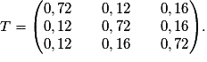 T=\begin{pmatrix} 0,72 \qquad 0,12 \qquad 0,16 \cr 0,12 \qquad 0,72 \qquad 0,16 \cr 0,12 \qquad 0,16 \qquad 0,72 \end{pmatrix}.