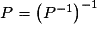 P=\left (P^{-1}\right )^{-1}