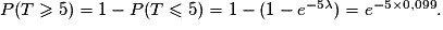 P(T\geq 5)= 1-P(T\leq 5)= 1-(1-e^{-5\lambda })= e^{-5\times 0,099}.