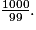 \frac{1000}{99}.