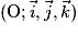 (\mathrm{O};\vec{i },\vec{j},\vec{k})