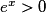 e^{x}> 0