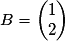 B=\begin{pmatrix}1\\ 2\end{pmatrix}