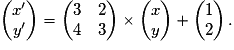 \begin{pmatrix}{x}'\\ {y}'\end{pmatrix}=\begin{pmatrix}3 & 2\\ 4 & 3\end{pmatrix}\times \begin{pmatrix}x\\ y\end{pmatrix}+\begin{pmatrix}1\\ 2\end{pmatrix}.
