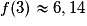 f(3)\approx 6,14