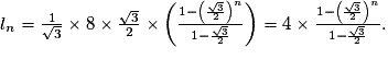 l_n=\frac{1}{\sqrt{3}}\times 8 \times \frac{\sqrt{3}}{2}\times \left(\frac{1-\left(\frac{\sqrt{3}}{2}\right)^{n}}{1-\frac{\sqrt{3}}{2}}\right) = 4 \times \frac{1-\left(\frac{\sqrt{3}}{2}\right)^{n}}{1-\frac{\sqrt{3}}{2}}.