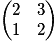 \begin{pmatrix}2 & 3\\1 & 2\end{pmatrix}
