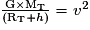 \frac{\mathrm G\times \mathrm {M_{T}}}{(\mathrm {R_{T}}+h)}=v^{2}