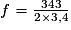 f=\frac{343}{2\times3,4}
