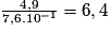 \frac{4,9}{7,6.10^{-1}} = 6,4