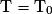 \mathrm{T}=\mathrm{T}_{0}