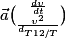 \vec{a} {\binom {\frac{d\upsilon }{dt}} {\frac{\upsilon ^{2}}{d_{T12/T}}}}