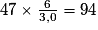 47 \times \frac{6}{3,0} = 94