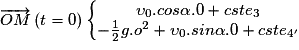 \overrightarrow{OM}\left ( t = 0 \right )\left\{\begin{matrix}\upsilon _{0}.cos\alpha .0 + cste_{3}\\ -\frac{1}{2}g.o^{2} + \upsilon _{0}.sin\alpha .0 + cste_{4{}'}\end{matrix}\right.