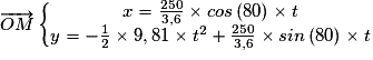 \overrightarrow{OM} \left\{\begin{matrix}x = \frac{250}{3,6} \times cos\left ( 80 \right )\times t\\ y = -\frac{1}{2} \times 9,81 \times t^{2} + \frac{250}{3,6} \times sin\left ( 80 \right ) \times t\end{matrix}\right.