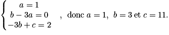 \left\{\begin{matrix}a = 1 & \\b-3a = 0 &,\; \: \mathrm{donc}\: a = 1,\,\: b = 3\: \mathrm{et}\: c = 11.\\-3b+c=2 &\end{matrix}\right.