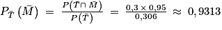 P_{\bar{T}}\left ( \bar{M} \right )\: =\: \frac{P\left ( \bar{T}\cap \: \bar{M} \right )}{P\left ( \bar{T} \right )}\: =\: \frac{0,3\: \times \: 0,95}{0,306}\: \approx \: 0,9313