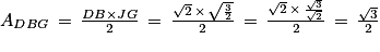 A_{DBG}\, =\, \frac{DB\times JG}{2}\, =\, \frac{\sqrt{2}\, \times \, \sqrt{\frac{3}{2}}}{2}\, =\, \frac{\sqrt{2}\, \times \, \frac{\sqrt{3}}{\sqrt{2}}}{2}\, =\, \frac{\sqrt{3}}{2}