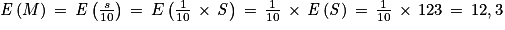 \mathit{E}\left ( M \right )\, = \, \mathit{E}\left ( \frac{s}{10} \right )\,= \, E\left ( \frac{1}{10}\, \times \, \mathit{S} \right )\, = \, \frac{1}{10}\, \times \, \mathit{E}\left ( \mathit{S} \right )\, = \, \frac{1}{10}\, \times \, 123\, = \, 12,3