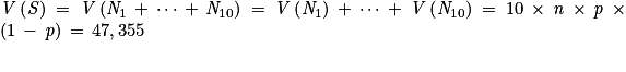 \mathit{V}\left ( \mathit{S} \right )\, = \, \mathit{V}\left ( \mathit{N}_{1}\, +\, \cdots \, +\, \mathit{N}_{10} \right )\, = \,\mathit{V}\left ( \mathit{N}_{1} \right )\, +\, \cdots \, +\, \mathit{V}\left ( \mathit{N}_{10} \right )\, = \, 10\, \times \, \mathit{n}\, \times \, \mathit{p}\, \times\, \left ( 1\, -\, \mathit{p} \right ) \, = \, 47,355