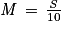 \mathit{M}\, = \, \frac{\mathit{S}}{10}