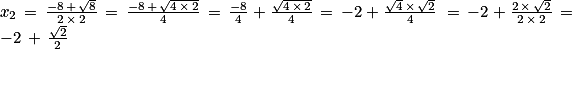 x_{2}\, =\, \frac{-8\, +\, \sqrt{8}}{2\, \times \, 2}\, = \, \frac{-8\, +\, \sqrt{4\, \times \, 2}}{4}\, = \, \frac{-8}{4}\, +\, \frac{\sqrt{4\, \times \, 2}}{4}\, = \, -2\, +\, \frac{\sqrt{4}\, \times \, \sqrt{2}}{4}\, \, = \, -2\, +\, \frac{2\, \times \, \sqrt{2}}{2\, \times \, 2}\, = \, -2\, +\, \frac{\sqrt{2}}{2}