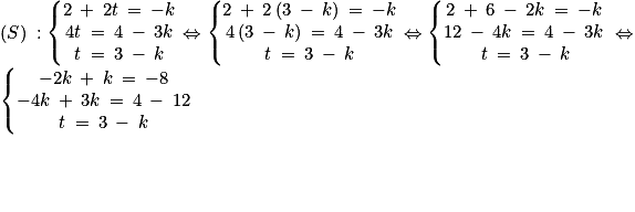 \left ( S \right )\: :\left\{\begin{matrix}2\: +\: 2t\: =\: -k \\4t\: =\: 4\: -\: 3k\\t\: =\: 3\: -\: k\end{matrix}\right. \Leftrightarrow \left\{\begin{matrix}2\: +\: 2\left ( 3\: -\: k \right )\: =\: -k \\4\left ( 3\: -\: k \right )\: =\: 4\: -\: 3k\\t\: =\: 3\: -\: k\end{matrix}\right.\Leftrightarrow \left\{\begin{matrix}2\: +\: 6\: -\: 2k\: =\: -k\\12\: -\: 4k\: =\: 4\: -\: 3k\\\:t\: =\: 3\: -\: k\end{matrix}\right.\: \Leftrightarrow \:\left\{\begin{matrix}-2k\: +\: k\: =\: -8 \\-4k\: +\: 3k\: =\: 4\: -\: 12\\t\: =\: 3\: -\: k\end{matrix}\right.