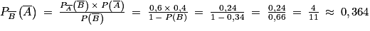 P_{\overline{B}}\left ( \overline{A} \right )\: =\: \frac{P_{\overline{A}}\left ( \overline{B} \right )\: \times \: P\left ( \overline{A} \right )}{P\left ( \overline{B} \right )}\: =\: \frac{0,6\: \times \: 0,4}{1\: -\: P\left ( B \right )}\: =\: \frac{0,24}{1\: -\: 0,34}\: =\: \frac{0,24}{0,66}\: =\: \frac{4}{11}\: \approx \: 0,364