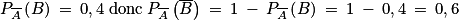 P_{\overline{A}}\left ( B \right )\: =\: 0,4\; \mathrm{donc}\; P_{\overline{A}}\left ( \overline{B} \right )\: =\: 1\: -\: P_{\overline{A}}\left ( B \right )\: =\: 1\: -\: 0,4\: =\: 0,6