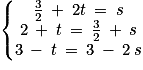 \left\{\begin{matrix}\frac{3}{2}\: +\: 2t\: =\: s\\2\: +\: t\: =\: \frac{3}{2}\: +\: s\\3\: -\: t\: =\: 3\: -\: 2\: s\end{matrix}\right.