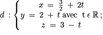 d\: :\left\{\begin{matrix}x\: =\: \frac{3}{2}\: +\: 2t\\y\: =\: 2\: +\: t\: \textrm{avec\: t}\: \epsilon \: \mathbb{R}\: ;\\z\: =\: 3\: -\: t\end{matrix}\right.