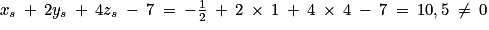 x_{s}\: +\: 2y_{s}\: +\: 4z_{s}\: -\: 7\: =\: -\frac{1}{2}\: +\: 2\: \times \: 1\: +\: 4\: \times \: 4\: -\: 7\: =\: 10,5\: \neq \: 0