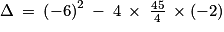 \Delta \: =\: \left ( -6 \right )^{2}\: -\: 4\: \times \: \frac{45}{4}\: \times \left ( -2 \right )