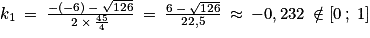 k_{1}\: =\: \frac{-\left ( -6 \right )\: -\: \sqrt{126}}{2\: \times \: \frac{45}{4}}\: =\: \frac{6\: -\: \sqrt{126}}{22,5}\: \approx \: -0,232\: \notin \left [ 0\: ;\: 1 \right ]